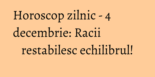 Horoscop zilnic - 4 decembrie: Racii restabilesc echilibrul!