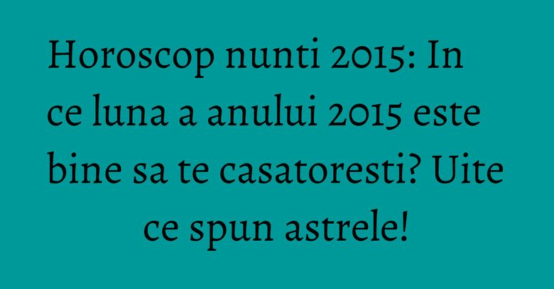 Horoscop nunti 2015: In ce luna a anului 2015 este bine sa te casatoresti? Uite ce spun astrele! Horoscop nunti 2015: In ce luna a anului 2015 este bine sa te casatoresti? Uite ce spun astrele!