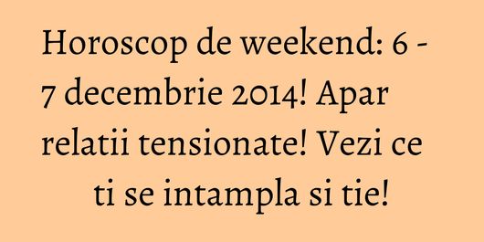 Horoscop de weekend: 6 - 7 decembrie 2014! Apar relatii tensionate! Vezi ce ti se intampla si tie!