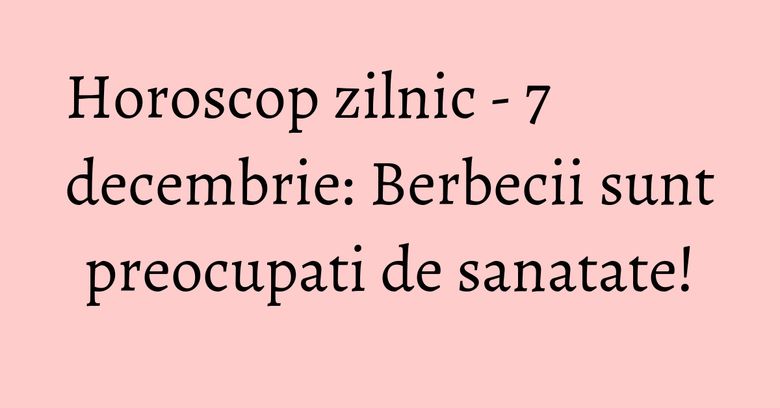Horoscop zilnic - 7 decembrie: Berbecii sunt preocupati de sanatate! Horoscop zilnic - 7 decembrie: Berbecii sunt preocupati de sanatate!