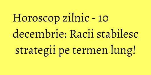Horoscop zilnic - 10 decembrie: Racii stabilesc strategii pe termen lung!