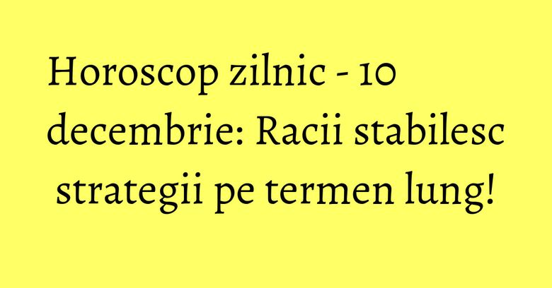 Horoscop zilnic - 10 decembrie: Racii stabilesc strategii pe termen lung!