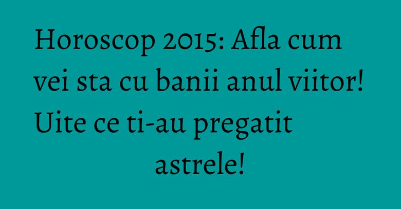 Horoscop 2015: Afla cum vei sta cu banii anul viitor! Uite ce ti-au pregatit astrele!