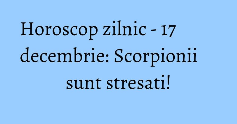 Horoscop zilnic - 17 decembrie: Scorpionii sunt stresati! Horoscop zilnic - 17 decembrie: Scorpionii sunt stresati!