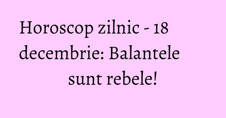 Horoscop zilnic - 18 decembrie: Balantele sunt rebele! Horoscop zilnic - 18 decembrie: Balantele sunt rebele!
