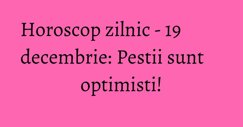 Horoscop zilnic - 19 decembrie: Pestii sunt optimisti!