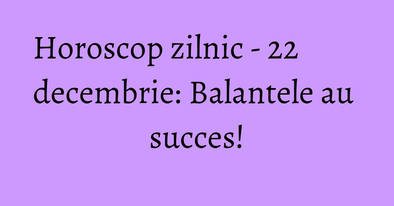 Horoscop zilnic - 22 decembrie: Balantele au succes! Horoscop zilnic - 22 decembrie: Balantele au succes!