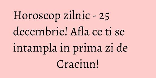 Horoscop zilnic - 25 decembrie! Afla ce ti se intampla in prima zi de Craciun!