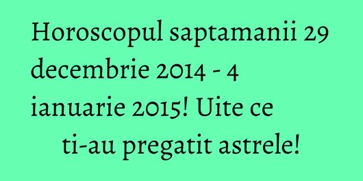 Horoscopul saptamanii 29 decembrie 2014 - 4 ianuarie 2015! Uite ce ti-au pregatit astrele!