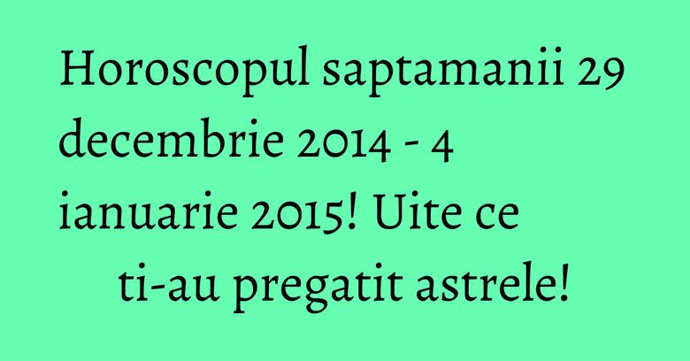 Horoscopul saptamanii 29 decembrie 2014 - 4 ianuarie 2015! Uite ce ti-au pregatit astrele! Horoscopul saptamanii 29 decembrie 2014 - 4 ianuarie 2015! Uite ce ti-au pregatit astrele!