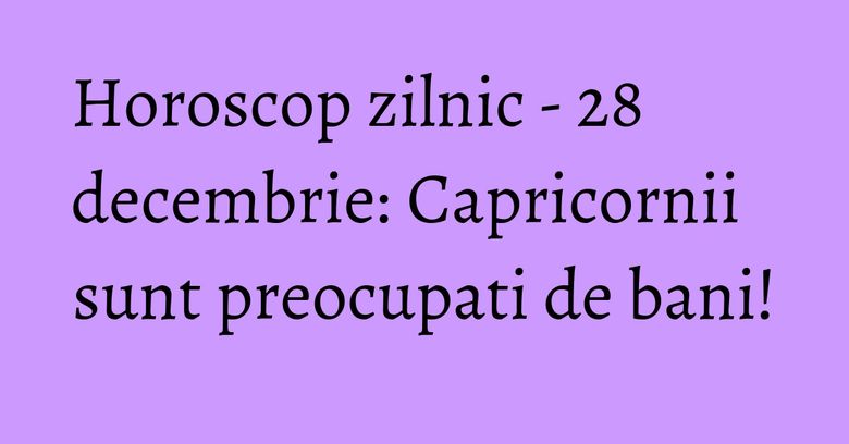 Horoscop zilnic - 28 decembrie: Capricornii sunt preocupati de bani! Horoscop zilnic - 28 decembrie: Capricornii sunt preocupati de bani!