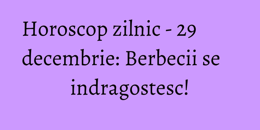 Horoscop zilnic - 29 decembrie: Berbecii se indragostesc!
