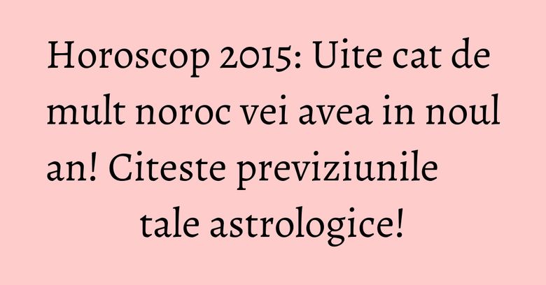Horoscop 2015: Uite cat de mult noroc vei avea in noul an! Citeste previziunile tale astrologice! Horoscop 2015: Uite cat de mult noroc vei avea in noul an! Citeste previziunile tale astrologice!