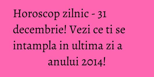 Horoscop zilnic - 31 decembrie! Vezi ce ti se intampla in ultima zi a anului 2014!