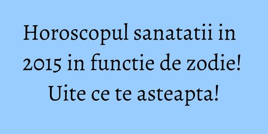 Horoscopul sanatatii in 2015 in functie de zodie! Uite ce te asteapta!