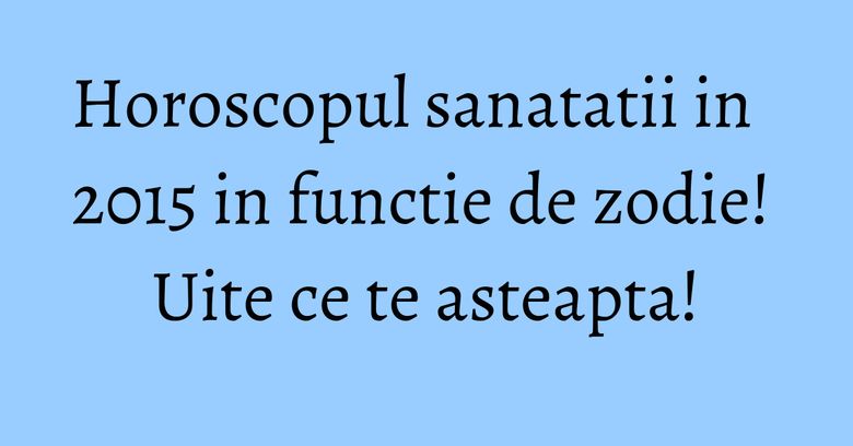 Horoscopul sanatatii in 2015 in functie de zodie! Uite ce te asteapta! Horoscopul sanatatii in 2015 in functie de zodie! Uite ce te asteapta!