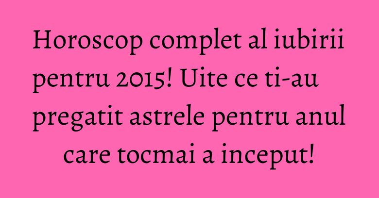 Horoscop complet al iubirii pentru 2015! Uite ce ti-au pregatit astrele pentru anul care tocmai a inceput!
