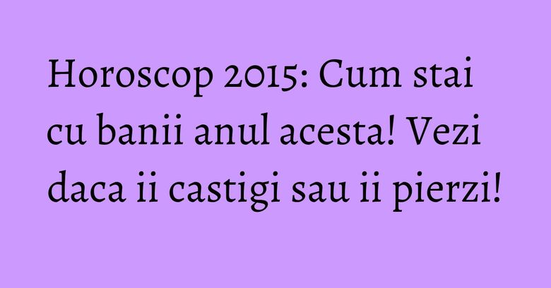 Horoscop 2015: Cum stai cu banii anul acesta! Vezi daca ii castigi sau ii pierzi! Horoscop 2015: Cum stai cu banii anul acesta! Vezi daca ii castigi sau ii pierzi!
