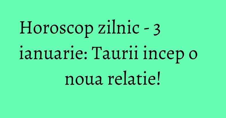 Horoscop zilnic - 3 ianuarie: Taurii incep o noua relatie!