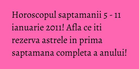 Horoscopul saptamanii 5 - 11 ianuarie 2011! Afla ce iti rezerva astrele in prima saptamana completa a anului!