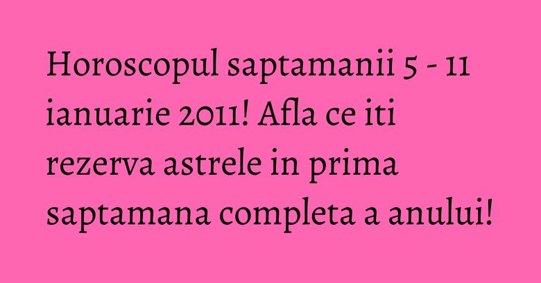 Horoscopul saptamanii 5 - 11 ianuarie 2011! Afla ce iti rezerva astrele in prima saptamana completa a anului!