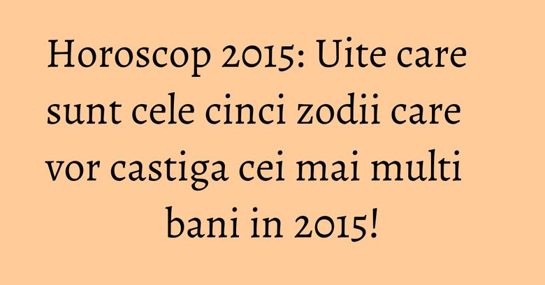 Horoscop 2015: Uite care sunt cele cinci zodii care vor castiga cei mai multi bani in 2015! Horoscop 2015: Uite care sunt cele cinci zodii care vor castiga cei mai multi bani in 2015!