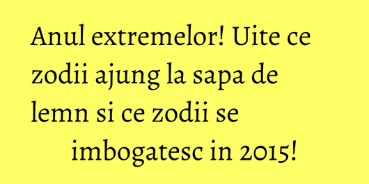 Anul extremelor! Uite ce zodii ajung la sapa de lemn si ce zodii se imbogatesc in 2015!