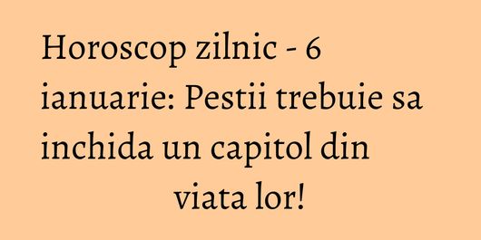 Horoscop zilnic - 6 ianuarie: Pestii trebuie sa inchida un capitol din viata lor!