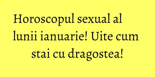Horoscopul sexual al lunii ianuarie! Uite cum stai cu dragostea!