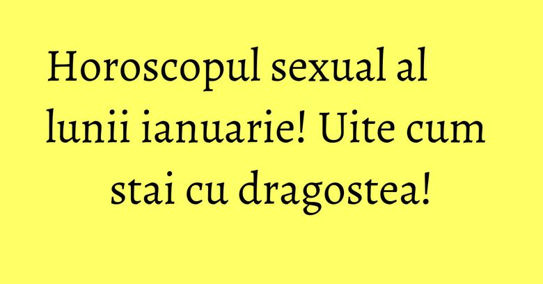 Horoscopul sexual al lunii ianuarie! Uite cum stai cu dragostea! Horoscopul sexual al lunii ianuarie! Uite cum stai cu dragostea!