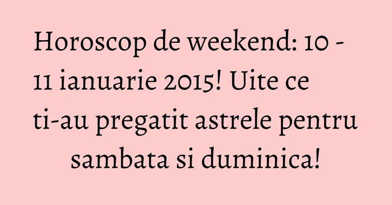 Horoscop de weekend: 10 - 11 ianuarie 2015! Uite ce ti-au pregatit astrele pentru sambata si duminica! Horoscop de weekend: 10 - 11 ianuarie 2015! Uite ce ti-au pregatit astrele pentru sambata si duminica!
