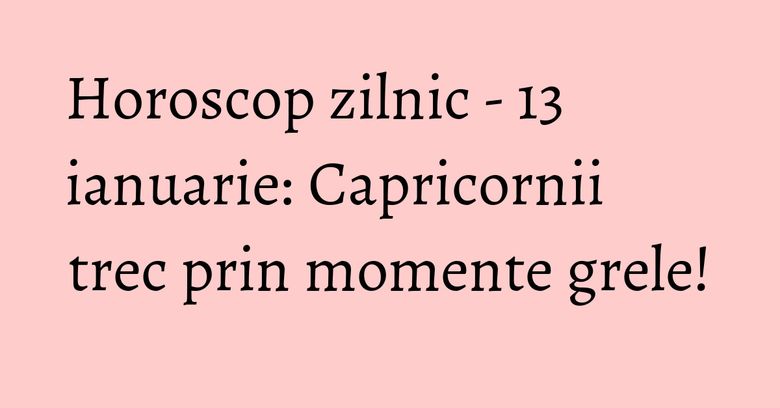 Horoscop zilnic - 13 ianuarie: Capricornii trec prin momente grele! Horoscop zilnic - 13 ianuarie: Capricornii trec prin momente grele!