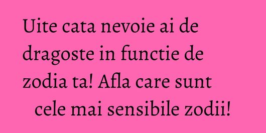 Uite cata nevoie ai de dragoste in functie de zodia ta! Afla care sunt cele mai sensibile zodii!