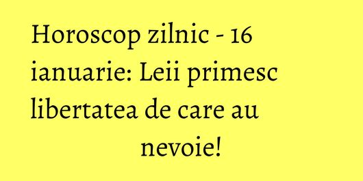 Horoscop zilnic - 16 ianuarie: Leii primesc libertatea de care au nevoie!