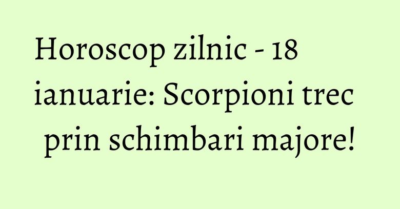 Horoscop zilnic - 18 ianuarie: Scorpioni trec prin schimbari majore! Horoscop zilnic - 18 ianuarie: Scorpioni trec prin schimbari majore!