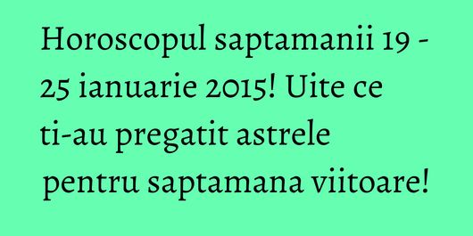 Horoscopul saptamanii 19 - 25 ianuarie 2015! Uite ce ti-au pregatit astrele pentru saptamana viitoare!