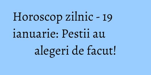 Horoscop zilnic - 19 ianuarie: Pestii au alegeri de facut!