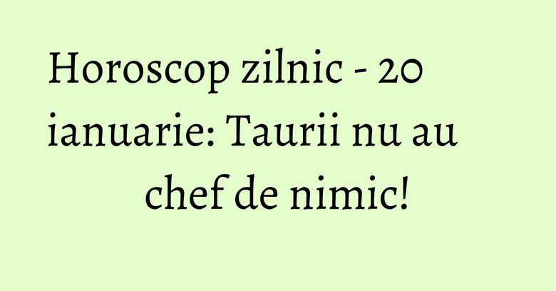 Horoscop zilnic - 20 ianuarie: Taurii nu au chef de nimic!