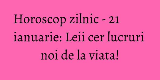 Horoscop zilnic - 21 ianuarie: Leii cer lucruri noi de la viata!
