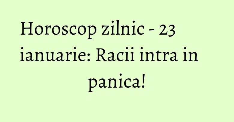 Horoscop zilnic - 23 ianuarie: Racii intra in panica!