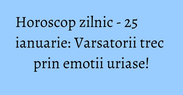 Horoscop zilnic - 25 ianuarie: Varsatorii trec prin emotii uriase! Horoscop zilnic - 25 ianuarie: Varsatorii trec prin emotii uriase!