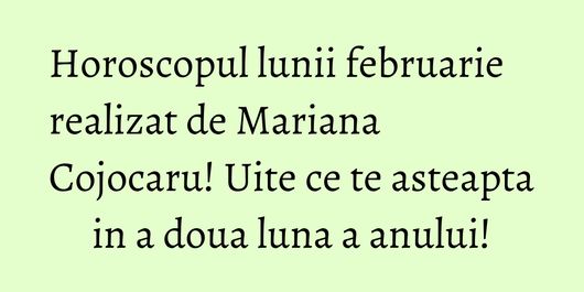 Horoscopul lunii februarie realizat de Mariana Cojocaru! Uite ce te asteapta in a doua luna a anului!