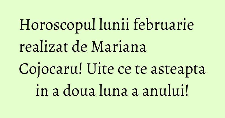 Horoscopul lunii februarie realizat de Mariana Cojocaru! Uite ce te asteapta in a doua luna a anului!