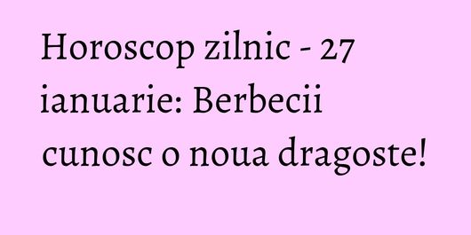 Horoscop zilnic - 27 ianuarie: Berbecii cunosc o noua dragoste!