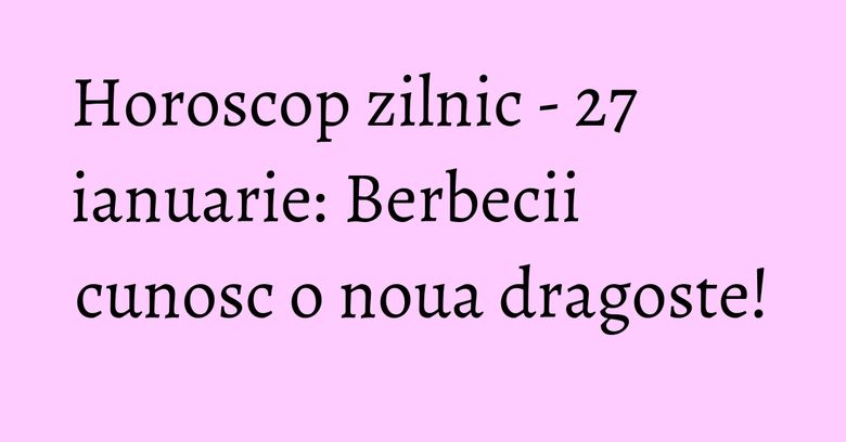 Horoscop zilnic - 27 ianuarie: Berbecii cunosc o noua dragoste! Horoscop zilnic - 27 ianuarie: Berbecii cunosc o noua dragoste!