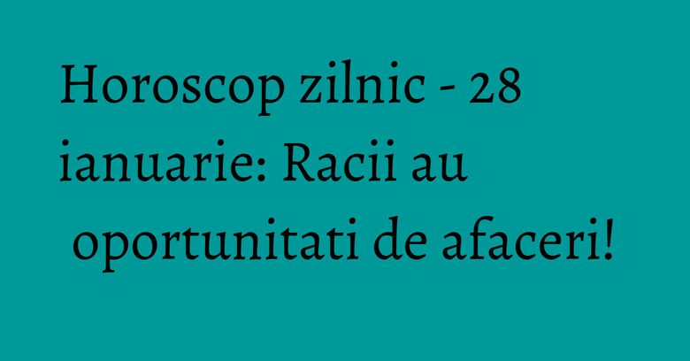 Horoscop zilnic - 28 ianuarie: Racii au oportunitati de afaceri! Horoscop zilnic - 28 ianuarie: Racii au oportunitati de afaceri!