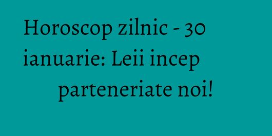 Horoscop zilnic - 30 ianuarie: Leii incep parteneriate noi!