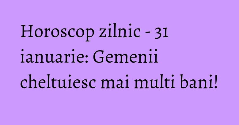 Horoscop zilnic - 31 ianuarie: Gemenii cheltuiesc mai multi bani!
