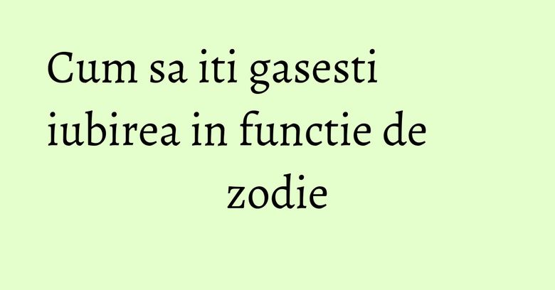 Cum sa iti gasesti iubirea in functie de zodie Cum sa iti gasesti iubirea in functie de zodie