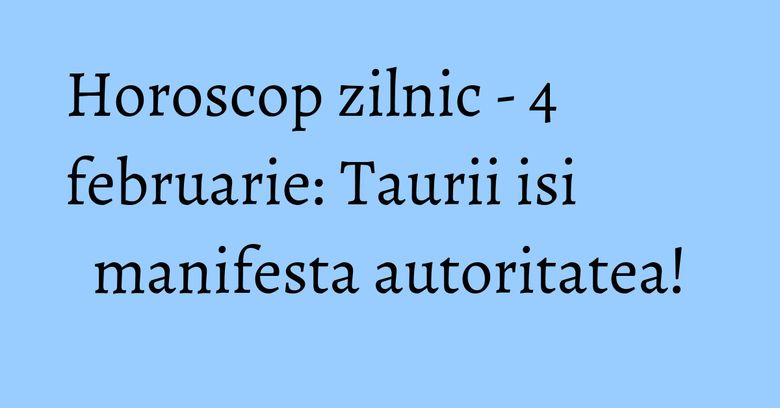 Horoscop zilnic - 4 februarie: Taurii isi manifesta autoritatea! Horoscop zilnic - 4 februarie: Taurii isi manifesta autoritatea!
